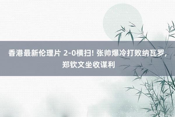 香港最新伦理片 2-0横扫! 张帅爆冷打败纳瓦罗， 郑钦文坐收谋利
