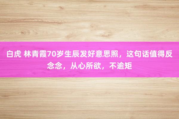 白虎 林青霞70岁生辰发好意思照，这句话值得反念念，从心所欲，不逾矩