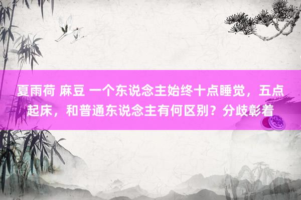 夏雨荷 麻豆 一个东说念主始终十点睡觉，五点起床，和普通东说念主有何区别？分歧彰着