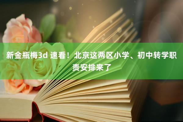 新金瓶梅3d 速看！北京这两区小学、初中转学职责安排来了