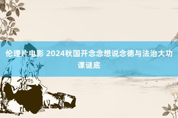 伦理片电影 2024秋国开念念想说念德与法治大功课谜底