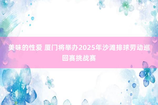 美味的性爱 厦门将举办2025年沙滩排球劳动巡回赛挑战赛