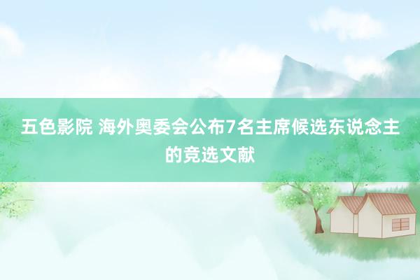 五色影院 海外奥委会公布7名主席候选东说念主的竞选文献