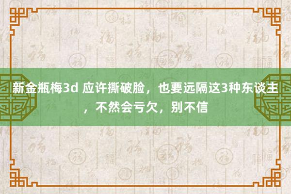 新金瓶梅3d 应许撕破脸，也要远隔这3种东谈主，不然会亏欠，别不信