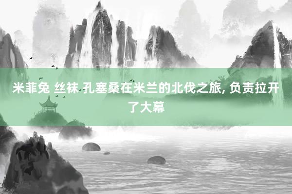 米菲兔 丝袜 孔塞桑在米兰的北伐之旅， 负责拉开了大幕