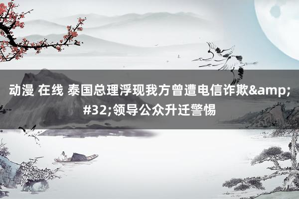 动漫 在线 泰国总理浮现我方曾遭电信诈欺&#32;领导公众升迁警惕