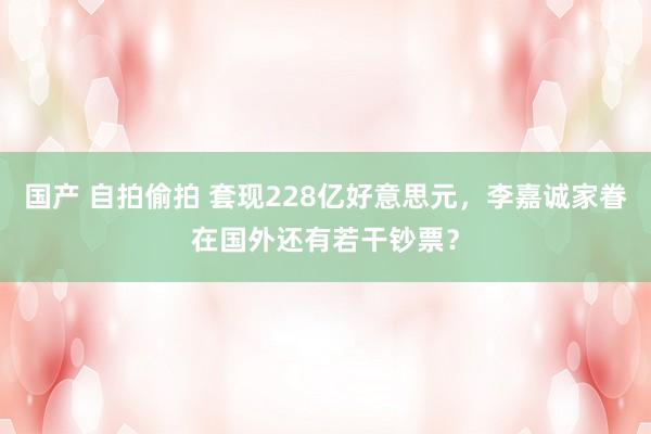 国产 自拍偷拍 套现228亿好意思元，李嘉诚家眷在国外还有若干钞票？