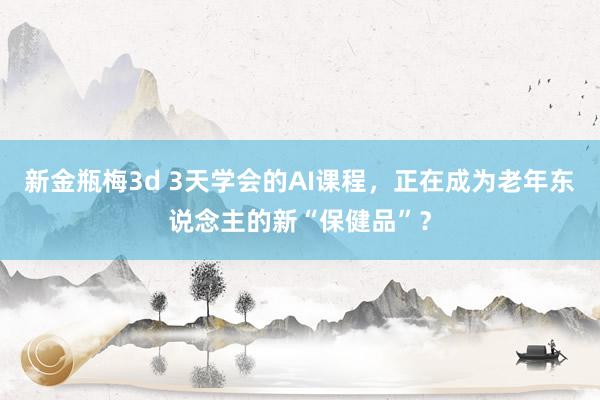 新金瓶梅3d 3天学会的AI课程，正在成为老年东说念主的新“保健品”？
