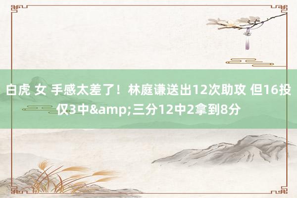 白虎 女 手感太差了！林庭谦送出12次助攻 但16投仅3中&三分12中2拿到8分