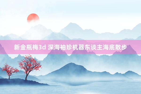 新金瓶梅3d 深海袖珍机器东谈主海底散步