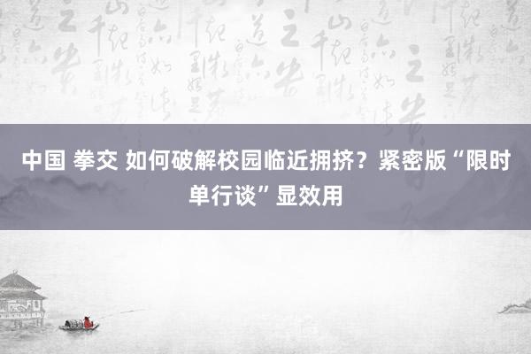 中国 拳交 如何破解校园临近拥挤？紧密版“限时单行谈”显效用