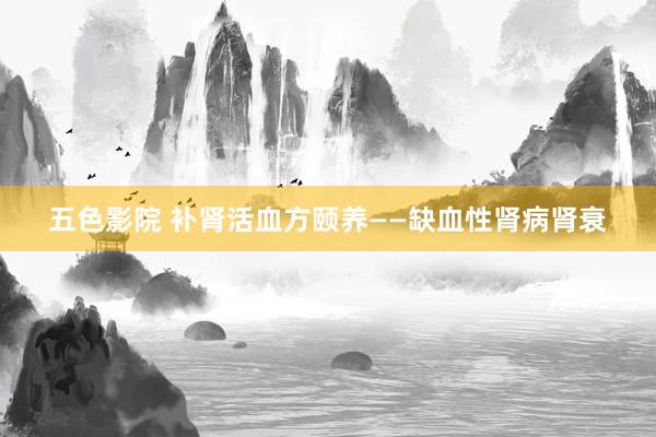 五色影院 补肾活血方颐养——缺血性肾病肾衰