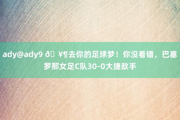 ady@ady9 🥶去你的足球梦！你没看错，巴塞罗那女足C队30-0大捷敌手