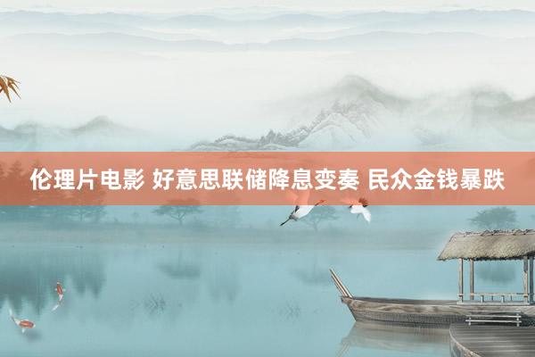 伦理片电影 好意思联储降息变奏 民众金钱暴跌
