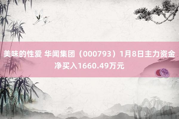 美味的性爱 华闻集团（000793）1月8日主力资金净买入1660.49万元