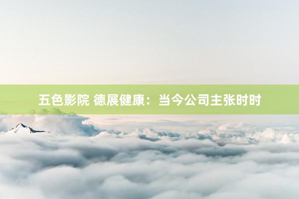 五色影院 德展健康：当今公司主张时时