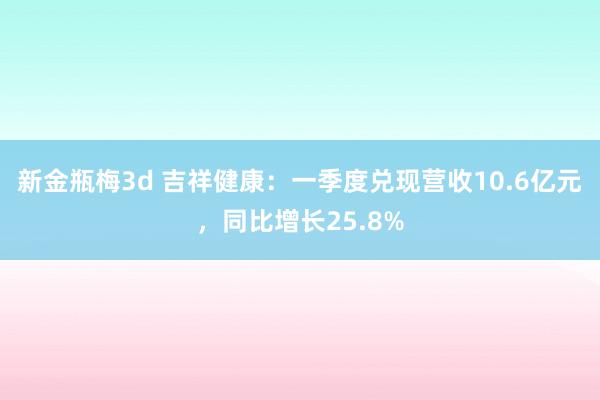 新金瓶梅3d 吉祥健康：一季度兑现营收10.6亿元，同比增长25.8%