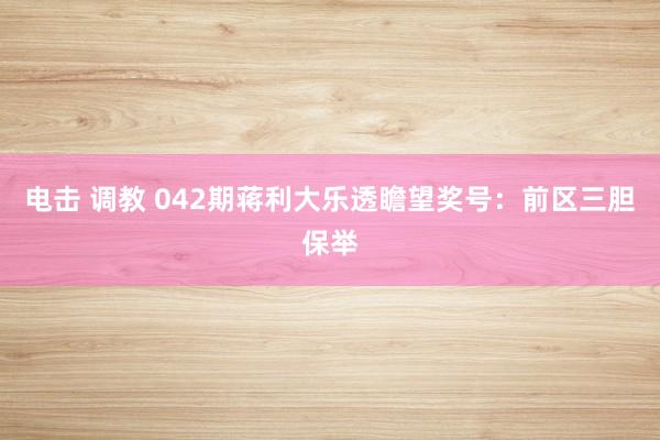 电击 调教 042期蒋利大乐透瞻望奖号：前区三胆保举